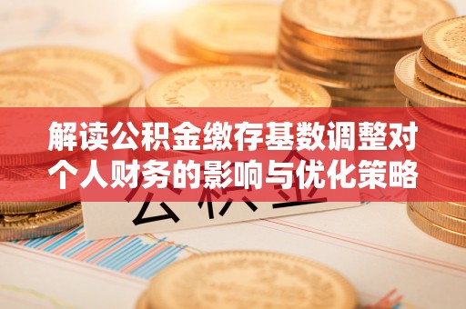 孟村解读公积金缴存基数调整对个人财务的影响与优化策略