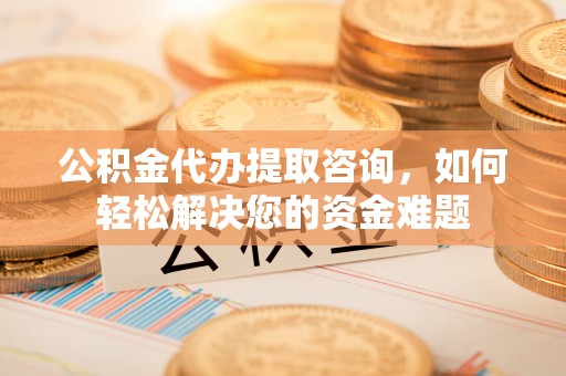 孟村公积金代办提取咨询，如何轻松解决您的资金难题