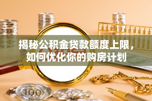孟村揭秘公积金贷款额度上限，如何优化你的购房计划