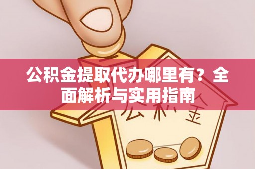 孟村公积金提取代办哪里有？全面解析与实用指南