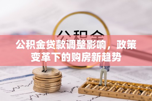 孟村公积金贷款调整影响，政策变革下的购房新趋势