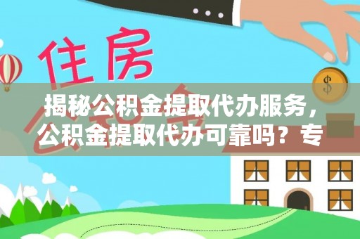 孟村揭秘公积金提取代办服务，公积金提取代办可靠吗？专业解析与实用指南