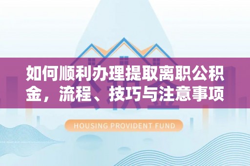 孟村如何顺利办理提取离职公积金，流程、技巧与注意事项全解析