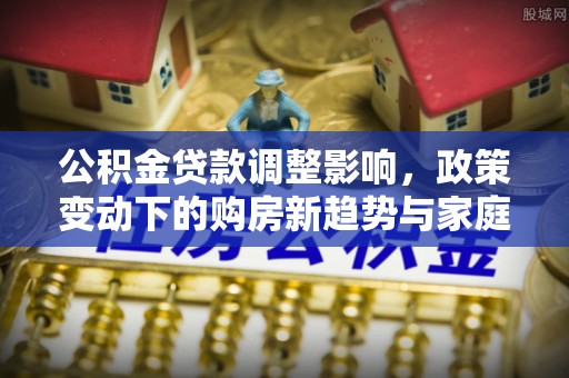 孟村公积金贷款调整影响，政策变动下的购房新趋势与家庭财务规划