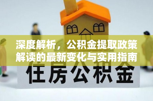 孟村深度解析，公积金提取政策解读的最新变化与实用指南
