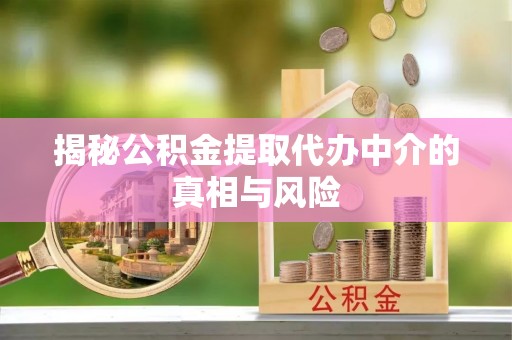 孟村揭秘公积金提取代办中介的真相与风险
