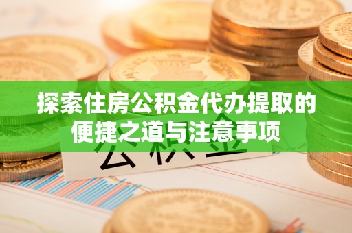 孟村探索住房公积金代办提取的便捷之道与注意事项