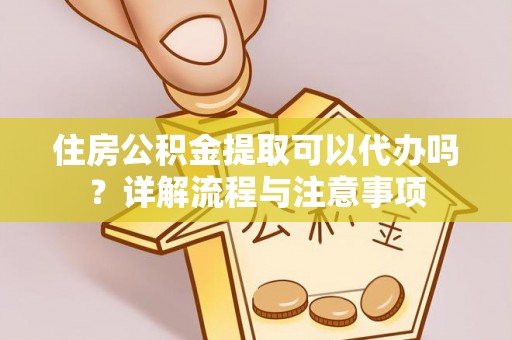孟村住房公积金提取可以代办吗？详解流程与注意事项