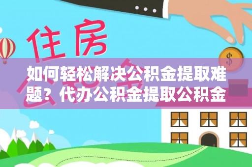 孟村如何轻松解决公积金提取难题？代办公积金提取公积金服务详解