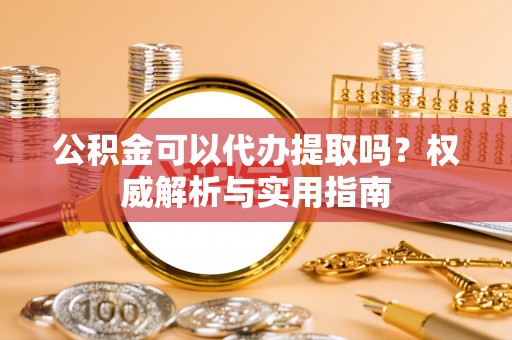 孟村公积金可以代办提取吗？权威解析与实用指南