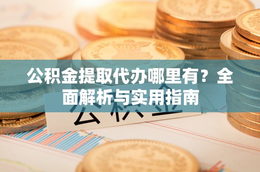 孟村公积金提取代办哪里有？全面解析与实用指南
