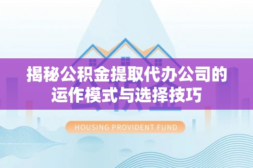孟村揭秘公积金提取代办公司的运作模式与选择技巧
