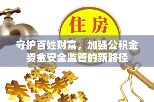 孟村守护百姓财富，加强公积金资金安全监管的新路径