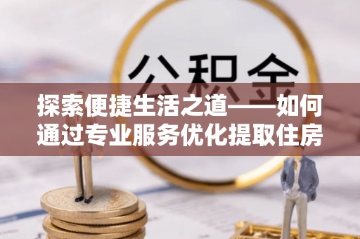 孟村探索便捷生活之道——如何通过专业服务优化提取住房公积金代办体验