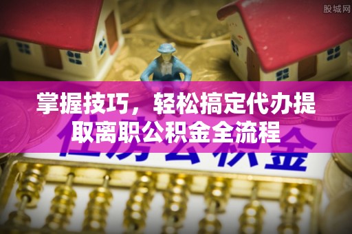 孟村掌握技巧，轻松搞定代办提取离职公积金全流程
