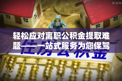 孟村轻松应对离职公积金提取难题——一站式服务为您保驾护航