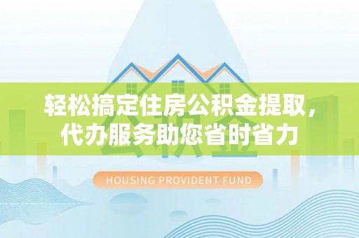 孟村轻松搞定住房公积金提取，代办服务助您省时省力