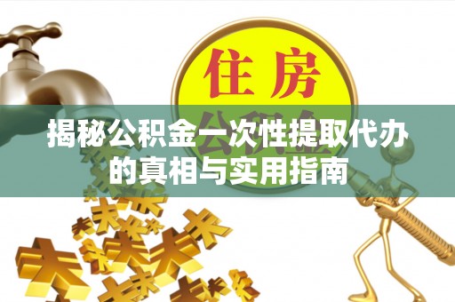 孟村揭秘公积金一次性提取代办的真相与实用指南