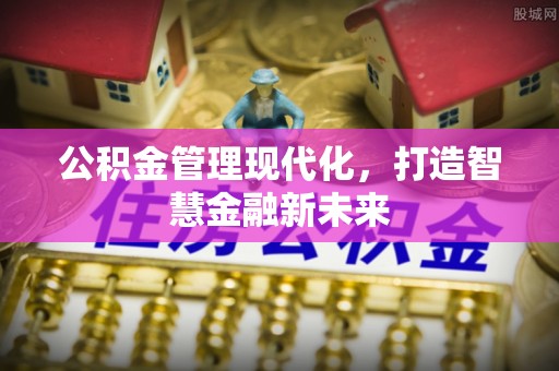 孟村公积金管理现代化，打造智慧金融新未来