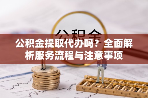 孟村公积金提取代办吗？全面解析服务流程与注意事项