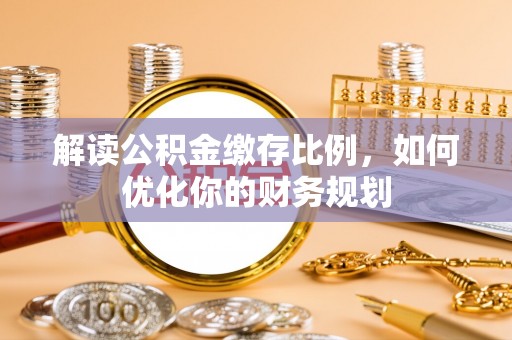 孟村解读公积金缴存比例，如何优化你的财务规划