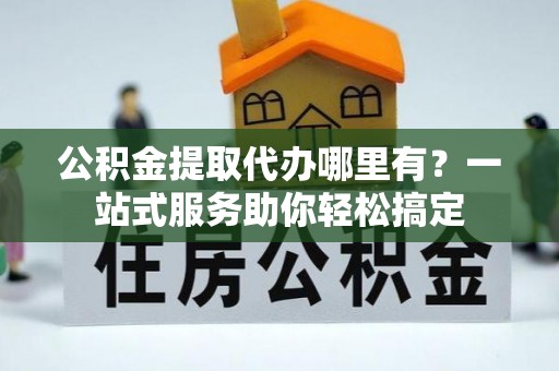 孟村公积金提取代办哪里有？一站式服务助你轻松搞定