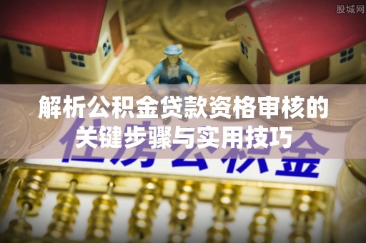 孟村解析公积金贷款资格审核的关键步骤与实用技巧