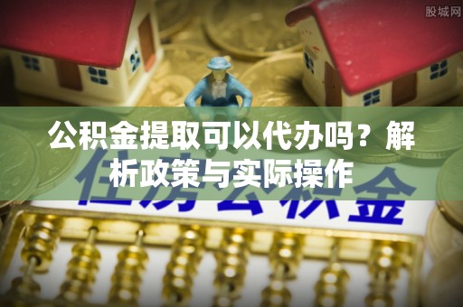 孟村公积金提取可以代办吗？解析政策与实际操作