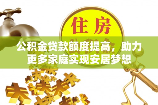 孟村公积金贷款额度提高，助力更多家庭实现安居梦想