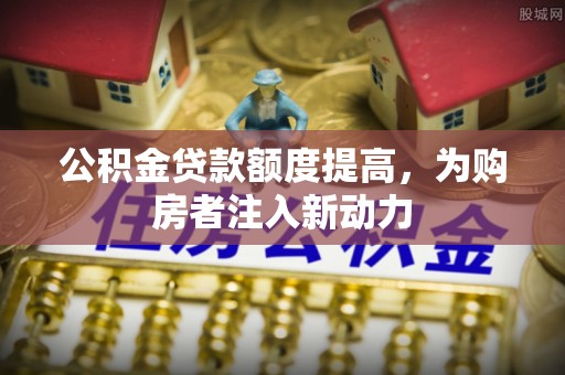 孟村公积金贷款额度提高，为购房者注入新动力