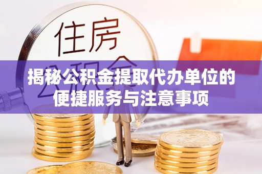 孟村揭秘公积金提取代办单位的便捷服务与注意事项