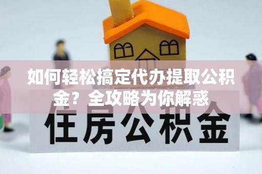 孟村如何轻松搞定代办提取公积金？全攻略为你解惑