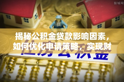孟村揭秘公积金贷款影响因素，如何优化申请策略，实现财务自由？
