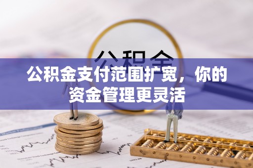 孟村公积金支付范围扩宽，你的资金管理更灵活