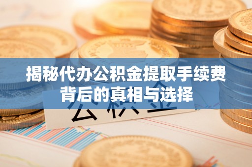 孟村揭秘代办公积金提取手续费背后的真相与选择