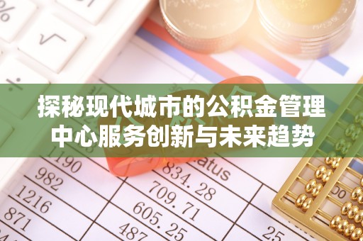 孟村探秘现代城市的公积金管理中心服务创新与未来趋势