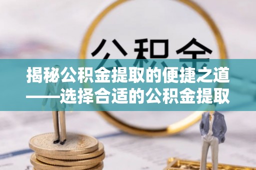 孟村揭秘公积金提取的便捷之道——选择合适的公积金提取代办单位