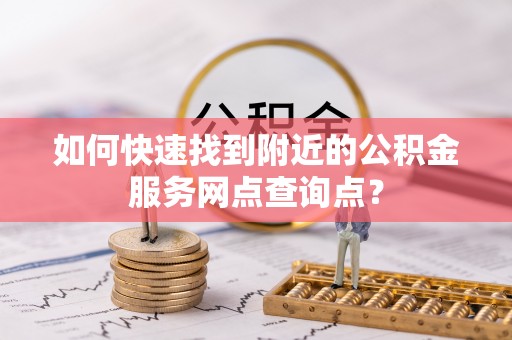 孟村如何快速找到附近的公积金服务网点查询点？