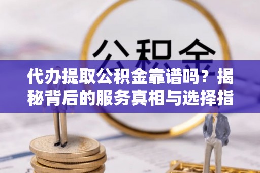 孟村代办提取公积金靠谱吗？揭秘背后的服务真相与选择指南