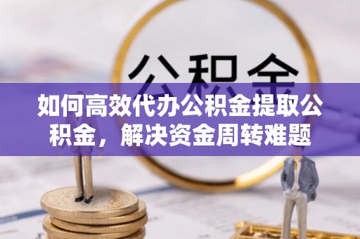 孟村如何高效代办公积金提取公积金，解决资金周转难题