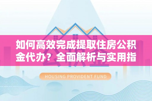 孟村如何高效完成提取住房公积金代办？全面解析与实用指南