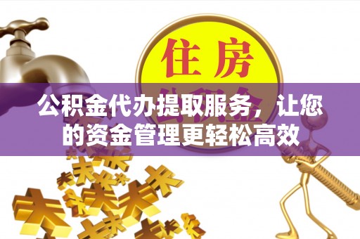 孟村公积金代办提取服务，让您的资金管理更轻松高效
