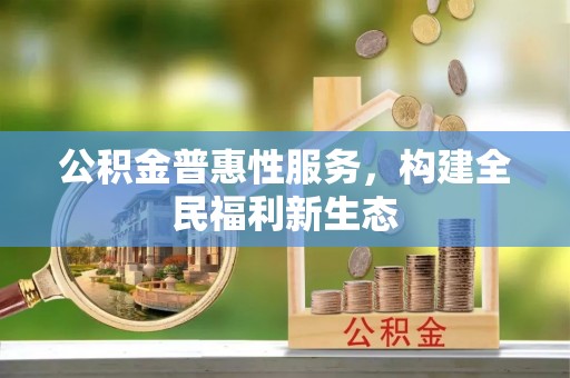 孟村公积金普惠性服务，构建全民福利新生态