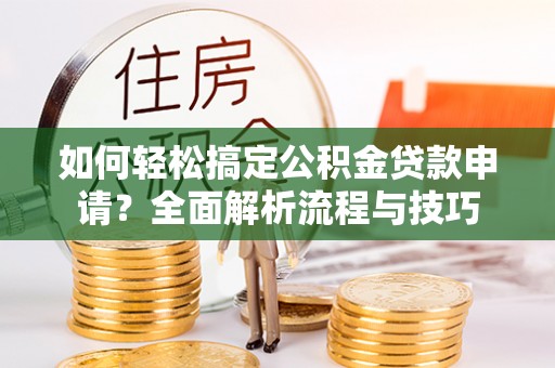 孟村如何轻松搞定公积金贷款申请？全面解析流程与技巧