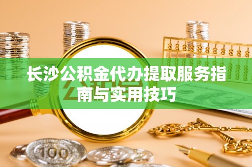 孟村长沙公积金代办提取服务指南与实用技巧