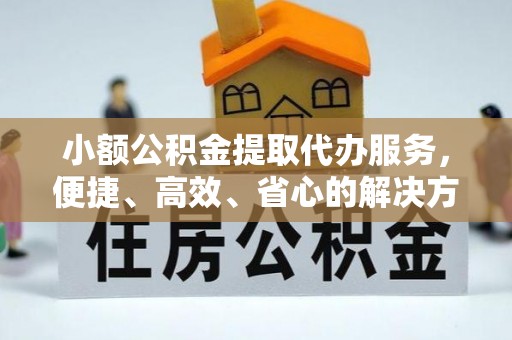 孟村小额公积金提取代办服务，便捷、高效、省心的解决方案