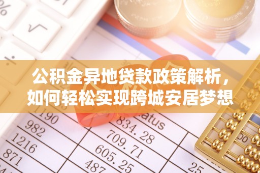 孟村公积金异地贷款政策解析，如何轻松实现跨城安居梦想