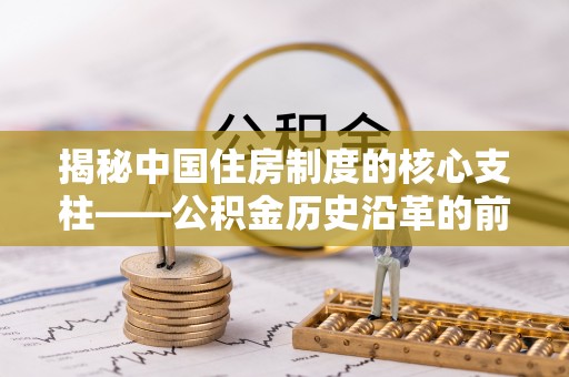 孟村揭秘中国住房制度的核心支柱——公积金历史沿革的前世今生