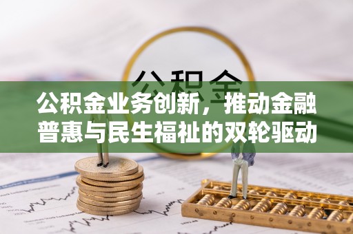 孟村公积金业务创新，推动金融普惠与民生福祉的双轮驱动