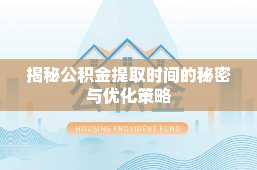 孟村揭秘公积金提取时间的秘密与优化策略